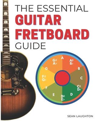 The Essential Guitar Fretboard Guide: 3 Easy Steps To Quickly Unlocking The Notes On Your Fretboard