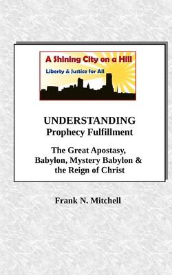 UNDERSTANDING Prophecy Fulfillment: The Great Apostasy, Babylon, Mystery Babylon & the Reign of Christ