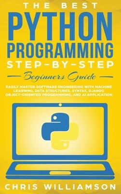 The Best Python Programming Step-By-Step Beginners Guide: Easily Master Software engineering with Machine Learning, Data Structures, Syntax, Django Ob