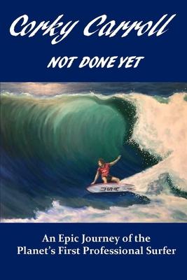 Corky Carroll - Not Done Yet: An epic journey of the planet’’s first professional surfer.