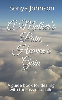 A Mother’’s Pain, Heaven’’s Gain: A guidebook for dealing with loss of a child