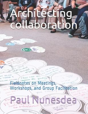 Architecting collaboration: Fieldnotes on Meetings, Workshops, and Group Facilitation