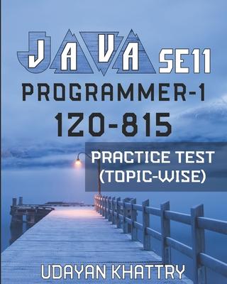 Java Se 11 Programmer-1 -1z0-815 Practice Test (Topic-Wise): Hundreds of Questions to assess your 1Z0-815 exam preparation arranged by Exam Objectives