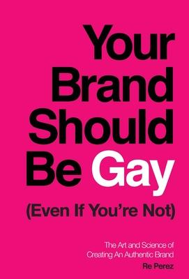 Your Brand Should Be Gay (Even If You’’re Not): The Art and Science of Creating an Authentic Brand