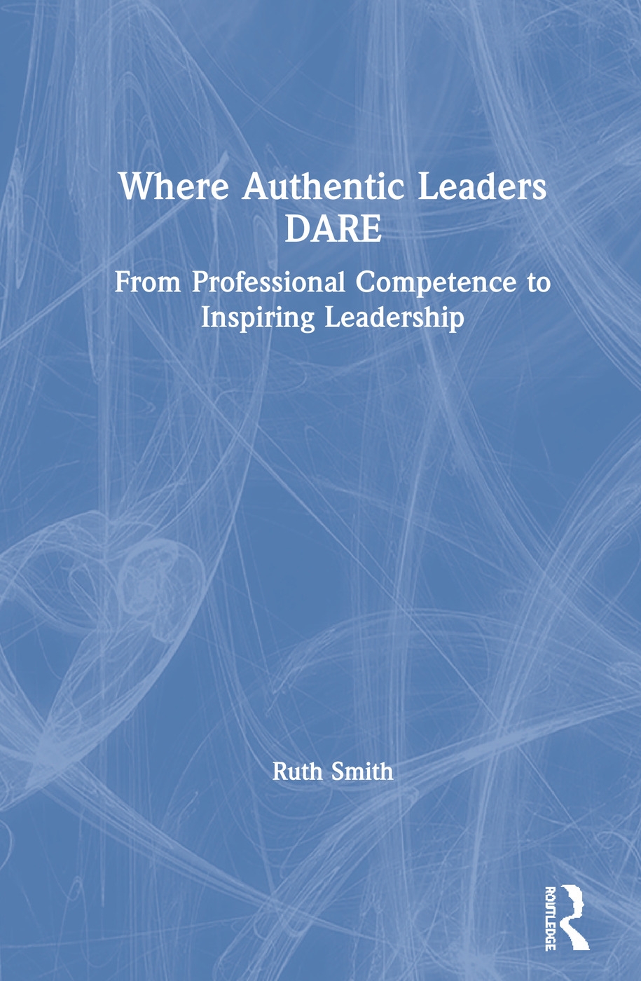 Where Authentic Leaders Dare: From Professional Competence to Inspiring Leadership