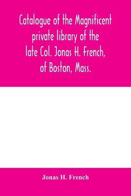 Catalogue of the magnificent private library of the late Col. Jonas H. French, of Boston, Mass.: together with a number of literary nuggets from the p