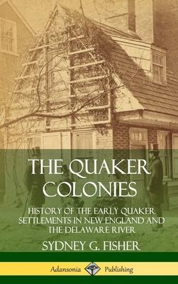 The Quaker Colonies: History of the Early Quaker Settlements in New England and the Delaware River (Hardcover)