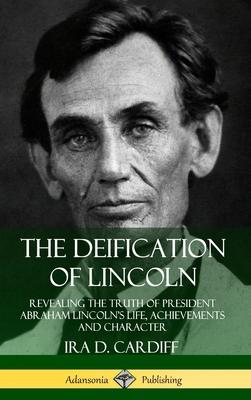 The Deification of Lincoln: Revealing the Truth of President Abraham Lincoln’’s Life, Achievements and Character (Hardcover)