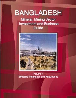 Bangladesh Mineral, Mining Sector Investment and Business Guide Volume 1 Strategic Information and Regulations