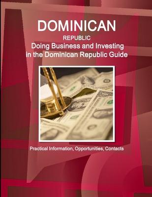 Dominican Republic: Doing Business and Investing in the Dominican Republic Guide - Practical Information, Opportunities, Contacts