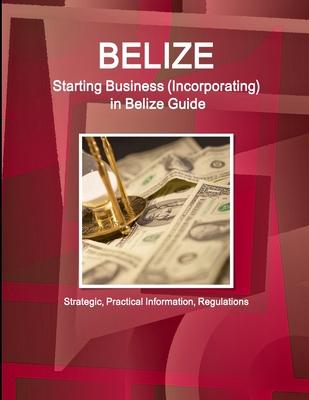 Belize: Starting Business, Incorporating in Belize Guide - Strategic, Practical Information, Regulations