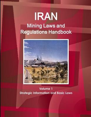 Iran Mining Laws and Regulations Handbook Volume 1 Strategic Information and Basic Laws