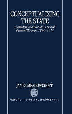 Conceptualizing the State: Innovation and Dispute in British Political Thought 1880-1914