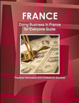 France: Doing Business In France for Everyone Guide - Practical Information and Contacts for Success