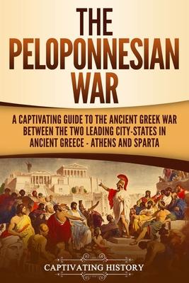 The Peloponnesian War: A Captivating Guide to the Ancient Greek War Between the Two Leading City-States in Ancient Greece - Athens and Sparta