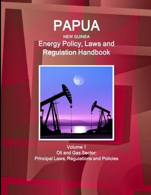 Papua New Guinea Energy Policy, Laws and Regulation Handbook Volume 1 Oil and Gas Sector: Principal Laws, Regulations and Policies