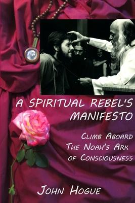 A Spiritual Rebel’’s Manifesto: Climb Aboard the Noah’’s Ark of Consciousness