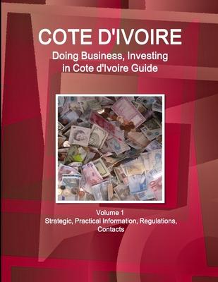 Cote d’’Ivoire: Doing Business, Investing in Cote d’’Ivoire Guide Volume 1 Strategic, Practical Information, Regulations, Contacts