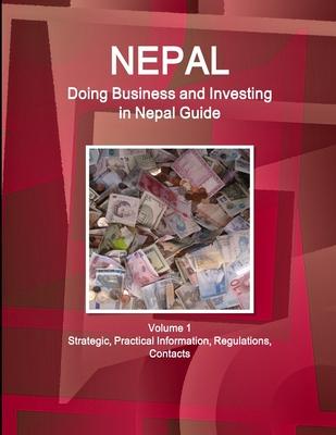 Nepal: Doing Business and Investing in Nepal Guide Volume 1 Strategic, Practical Information, Regulations, Contacts