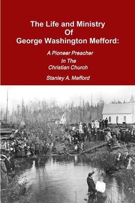 The Life and Ministry of George Washington Mefford: A Pioneer Preacher In The Christian Church