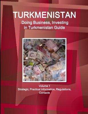 Turkmenistan: Doing Business, Investing in Turkmenistan Guide Volume 1 Strategic, Practical Information, Regulations, Contacts