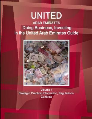 United Arab Emirates: Doing Business, Investing in the United Arab Emirates Guide Volume 1 Strategic, Practical Information, Regulations, Co