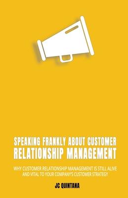 Speaking Frankly About Customer Relationship Management: Why Customer Relationship Management Is Still Alive and Vital to Your Company’’s Customer Stra