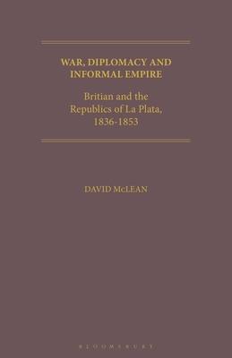 War, Diplomacy and Informal Empire: Britain and the Republics of La Plata, 1836-1853