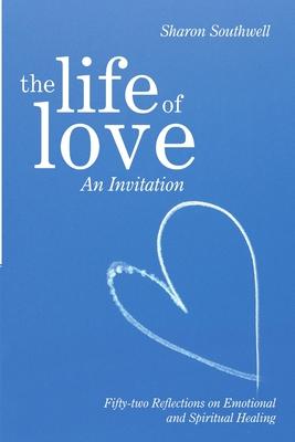 The Life of Love: An Invitation: Fifty-two Reflections on Emotional and Spiritual Healing