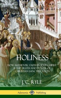 Holiness: How Authentic Faith in Jesus Christ is the Truth and Power of Christian Sanctification (Hardcover)