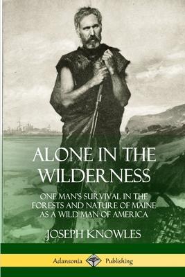 Alone in the Wilderness: One Man’’s Survival in the Forests and Nature of Maine as a Wild Man of America