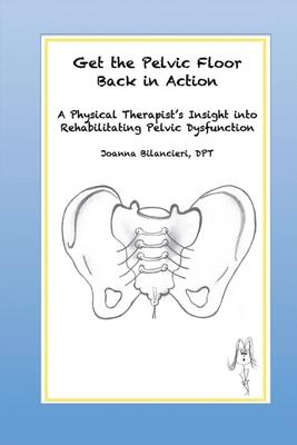 Get the Pelvic Floor Back in Action: A Physical Therapist’’s Insight into Rehabilitating Pelvic Dysfunction