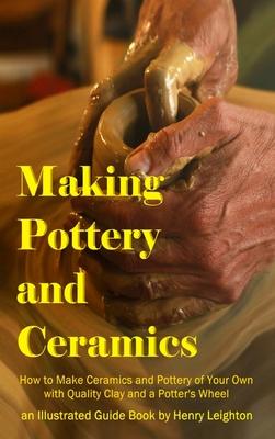 Making Pottery and Ceramics: How to Make Ceramics and Pottery of Your Own with Quality Clay and a Potter’’s Wheel, an Illustrated Guide Book (Hardco