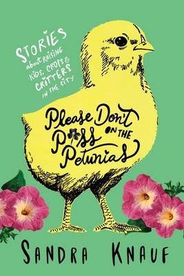 Please Don’’t Piss on the Petunias: Stories About Raising Kids, Crops & Critters in the City