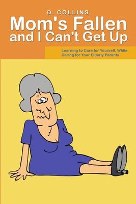 Mom’’s Fallen and I Can’’t Get Up: Learning to Care for Yourself, While Caring for Your Elderly Parents