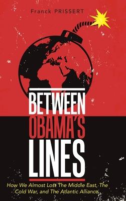 Between Obama’’s Lines: How We Almost Lost The Middle East, The Cold War, and The Atlantic Alliance