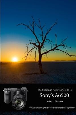 The Friedman Archives Guide to Sony’’s Alpha 6500 (B&W Edition)