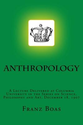 Anthropology: A Lecture Delivered at Columbia University in the Series on Science, Philosophy and Art, December 18, 1907