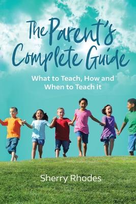 The Parent’’s Complete Guide: What to Teach, How and When to Teach It