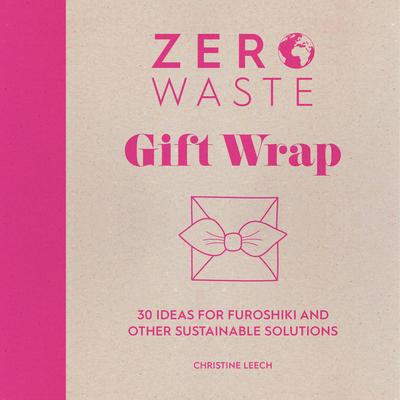 Zero Waste: Gift Wrap: 30 Ideas for Furoshiki and Other Sustainable Solutions