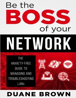 Be the Boss of Your Network: The Anxiety-Free Guide to Managing and Troubleshooting LANs