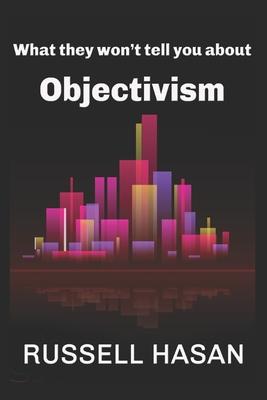 What They Won’t Tell You About Objectivism: Thoughts on the Objectivist Philosophy in the Post-Randian Era