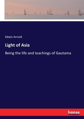 Light of Asia: Being the life and teachings of Gautama