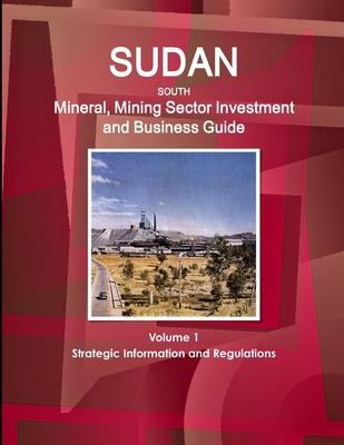 Sudan South Mineral, Mining Sector Investment and Business Guide Volume 1 Strategic Information and Regulations