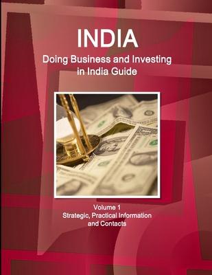 India: Doing Business and Investing in India Guide Volume 1 Strategic, Practical Information and Contacts