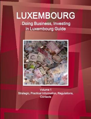 Luxembourg: Doing Business, Investing in Luxembourg Guide Volume 1 Strategic, Practical Information, Regulations, Contacts