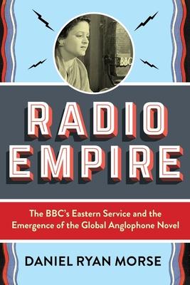 Radio Empire: The Bbc’’s Eastern Service and the Emergence of the Global Anglophone Novel