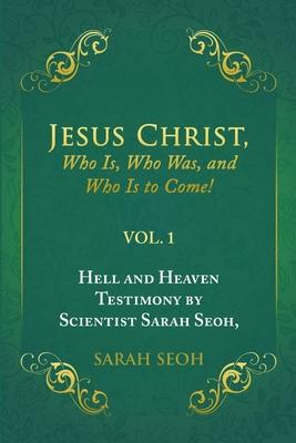 Jesus Christ, Who Is, Who Was, and Who Is to Come!: Hell and Heaven Testimony by Scientist Sarah Seoh, Vol. 1