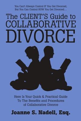 The Client’’s Guide to Collaborative Divorce: Your Quick and Practical Guide to the Benefits and Procedures of Collaborative Divorce