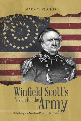 Winfield Scott’’s Vision for the Army: Mobilizing the North to Preserve the Union